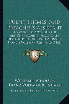 Pulpit Themes, And Preacher's Assistant: To Which Is Appended The Art Of Preaching, Practically Developed In The Confessions Of Francis Volkmar Reinhard