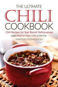 The Ultimate Chili Cookbook - Chili Recipes for Year Round Deliciousness: Learn How to Make Chili to Die for
