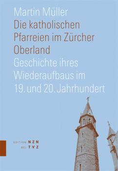 Paperback Die Katholischen Pfarreien Im Zurcher Oberland: Geschichte Ihres Wiederaufbaus Im 19. Und 20. Jahrhundert [German] Book