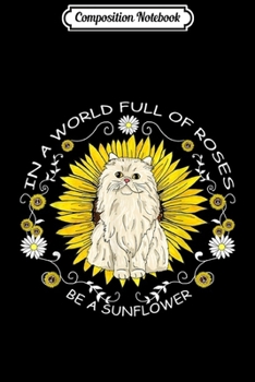 Composition Notebook: In A World Full Of Roses Be A Sunflower Persian Cat Gift  Journal/Notebook Blank Lined Ruled 6x9 100 Pages