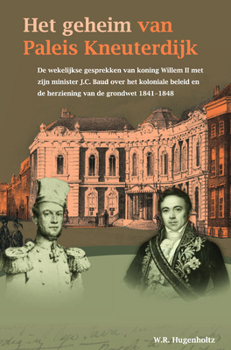 Het Geheim Van Paleis Kneuterdijk: de Wekelijkse Gesprekken Van Koning Willem II Met Zijn Minister J.C. Baud Over Het Koloniale Beleid En de Herziening Van de Grondwet, 1841-1848 - Book #239 of the Verhandelingen van het Koninklijk Instituut voor Taal-, Land- en Volkenkunde