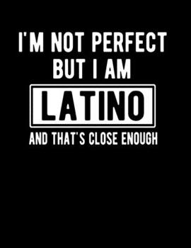 I'm Not Perfect But I Am Latino And That's Close Enough: Funny Latino Notebook Heritage Gifts 100 Page Notebook 8.5x11 Latino Gifts