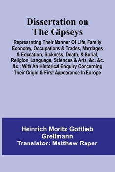 Dissertation On The Gipseys; Representing Their Manner Of Life, Family Economy, Occupations & Trades, Marriages & Education, Sickness, Death, & ... Enquiry Concerning Their Origin & F