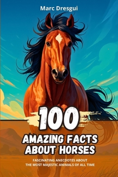 100 Amazing Facts about Horses: Fascinating Anecdotes about the Most Majestic Animals of All Time