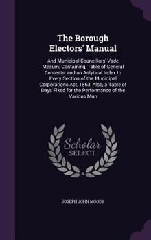 The Borough Electors' Manual: And Municipal Councillors' Vade Mecum; Containing, Table of General Contents, and an Anlytical Index to Every Section of the Municipal Corporations ACT, 1863, Also, a Tab