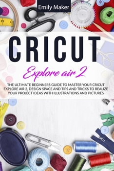 Paperback Circuit Explore Air 2: The Ultimate Beginners Guide to Master Your Cricut Explore Air 2, Design Space and Tips and Tricks to Realize Your Pro Book