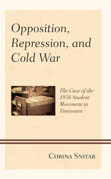 Hardcover Opposition, Repression, and Cold War: The Case of the 1956 Student Movement in Timisoara Book