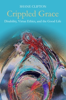 Crippled Grace: Disability, Virtue Ethics, and the Good Life - Book  of the Studies in Religion, Theology, and Disability