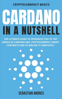 Cardano in a Nutshell: The ultimate guide to introduce you to the world of Cardano ADA, cryptocurrency smart contracts and to master it completely - Book #4 of the Cryptocurrency Basics