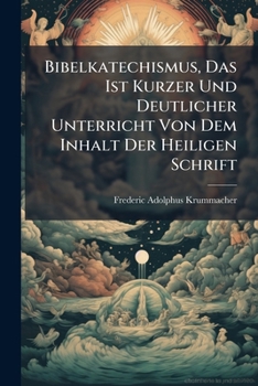 Bibelkatechismus, Das Ist Kurzer Und Deutlicher Unterricht Von Dem Inhalt Der Heiligen Schrift: Zum Besten Der Christlichen Jugend Verfasst Von F. A. Krummacher...