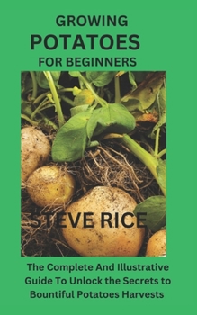 Paperback Growing Potatoes for Beginners: The Complete And Illustrative Guide To Unlock the Secrets to Bountiful Potatoes Harvests and Have A Thriving Potato Ga Book
