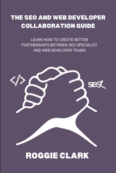 Paperback The SEO and Web Developer Collaboration Guide: Learn How to Create Better Partnerships Between SEO Specialist and Web Developer Teams Book