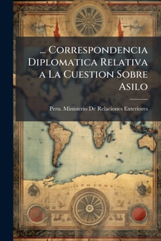 ... Correspondencia Diplomatica Relativa a La Cuestion Sobre Asilo