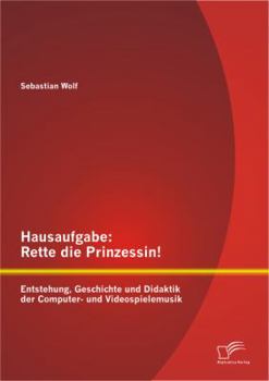 Hausaufgabe: Rette Die Prinzessin! Entstehung, Geschichte Und Didaktik Der Computer- Und Videospielemusik