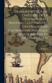 Hardcover Examen Critique De L'histoire De La Géographie Du Nouveau Continent Et Des Progrès De L'astronomie Nautique Aux Quinzième Et Seizième Siècles; Volume [French] Book