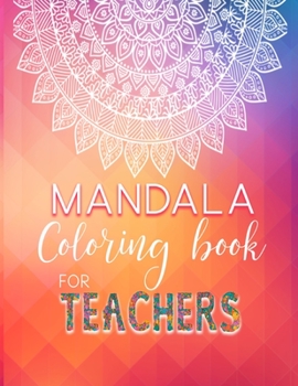 Mandala coloring book for TEACHERS: Give the teacher a gift of relaxation - Original Mandalas to color along with teacher inspirational quotes on each page.
