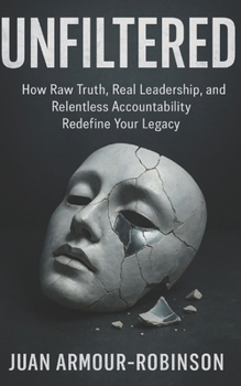 UNFILTERED: How Raw Truth, Real Leadership, and Relentless Accountability Redefine Your Legacy
