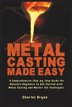Paperback Metal Casting Made Easy: A Comprehensive Step-by-Step Guide for Absolute Beginners to Get Started with Metal Casting and Master the Techniques Book