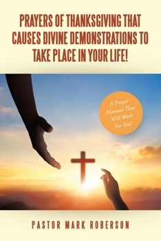 Prayers Of Thanksgiving That Causes Divine Demonstrations To Take Place In Your Life!: A Prayer Manual That Will Work For You!