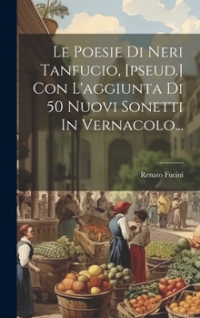 Hardcover Le Poesie Di Neri Tanfucio, [pseud.] Con L'aggiunta Di 50 Nuovi Sonetti In Vernacolo... [Italian] Book