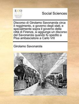 Paperback Discorso di Girolamo Savonarola circa il reggimento, e governo degli stati, e specialmente sopra il governo della città di Firenze, si aggiunge un dis [Italian] Book