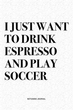 I Just Want To Drink Espresso And Play Soccer: A 6x9 Inch Diary Notebook Journal With A Bold Text Font Slogan On A Matte Cover and 120 Blank Lined Pages Makes A Great Alternative To A Card