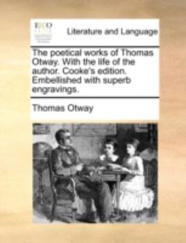The poetical works of Thomas Otway. With the life of the author. Cooke's edition. Embellished with superb engravings.