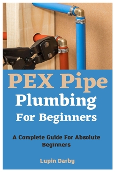 Paperback PEX Pipe Plumbing For Beginners: A Complete Guide For Absolute Beginners Book