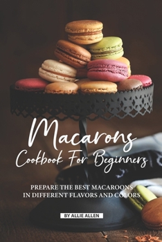 Paperback Macarons Cookbook for Beginners: Prepare the Best Macaroons in Different Flavors and Colors Book