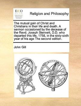 The mutual gain of Christ and Christians in their life and death. A sermon occasioned by the decease of the Revd. Joseph Stennett, D.D. who departed ... year of his age The second edition.
