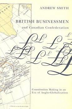 Hardcover British Businessmen and Canadian Confederation: Constitution-Making in an Era of Anglo-Globalization Book