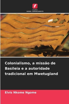 Colonialismo, a missão de Basileia e a autoridade tradicional em Mwetugland (Portuguese Edition)
