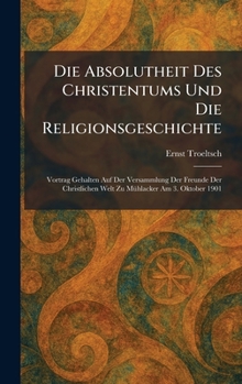 Die Absolutheit Des Christentums Und Die Religionsgeschichte: Vortrag Gehalten Auf Der Versammlung Der Freunde Der Christlichen Welt Zu MÃ1/4hlacker Am 3. Oktober 1901 (German Edition)
