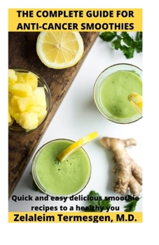 THE COMPLETE GUIDE FOR ANTI-CANCER SMOOTHIES: Quick and easy delicious smoothie recipes to a healthy you