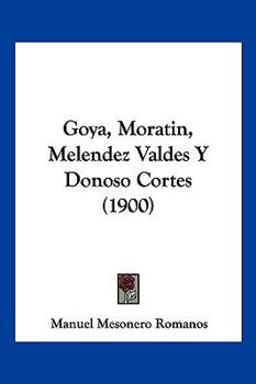 Goya, Moratin, Melendez Valdes Y Donoso Cortes (1900)