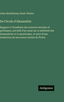 De l'école d'Alexandrie: Rapport à l'Académie des sciences morales et politiques, précédé d'un essai sur la méthode des Alexandrins et le mysticisme, ... traduction de morceaux choisis de Plotin.