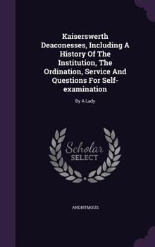 Hardcover Kaiserswerth Deaconesses, Including A History Of The Institution, The Ordination, Service And Questions For Self-examination: By A Lady Book