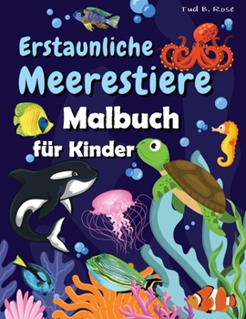 Erstaunliche Meerestiere Malbuch für Kinder: Tolle Malvorlagen mit Unterwassertieren für Kleinkinder und Kinder/Super Geschenk für Jungen und Mädchen ... Illustrationen zum Ausmalen