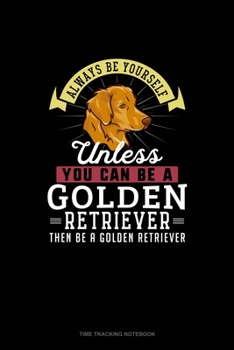 Paperback Always Be Yourself Unless You Can Be A Golden Retriever Then Be A Golden Retriever: Time Tracking Notebook Book