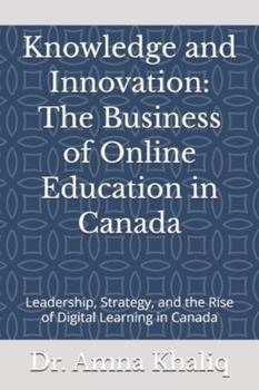 Knowledge and Innovation: The Business of Online Education in Canada: Leadership, Strategy, and the Rise of Digital Learning in Canada