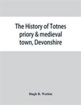 The History of Totnes Priory & Medieval Town, Devonshire, Together with the Sister Priory of Tywardreath, Cornwall; Comp. from Original Records - Prim