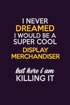 I Never Dreamed I Would Be A Super cool Display Merchandiser But Here I Am Killing It: Career journal, notebook and writing journal for encouraging men, women and kids. A framework for building your c
