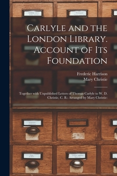 Paperback Carlyle and the London Library. Account of Its Foundation: Together With Unpublished Letters of Thomas Carlyle to W. D. Christie, C. B.: Arranged by M Book