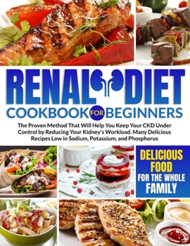 Renal Diet Cookbook for Beginners: The Proven Method That Will Help You Keep Your CKD Under Control By Reducing Your Kidney's Workload. Many Delicious