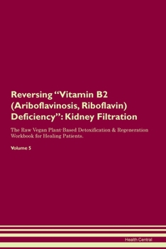 Reversing Vitamin B2 (Ariboflavinosis, Riboflavin) Deficiency: Kidney Filtration The Raw Vegan Plant-Based Detoxification & Regeneration Workbook for Healing Patients. Volume 5