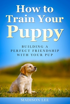 Paperback How To Train Your Puppy: Building A Perfect Friendship With Your Pup Book