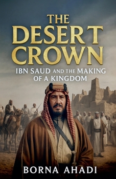 The Desert Crown: Ibn Saud and the Making of a Kingdom