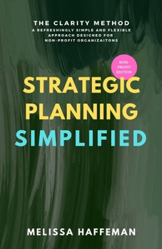 Strategic Planning Simplified: The Clarity Method: A Refreshingly Simple, Flexible, and Practical Approach Designed for Non-Profit Organizations