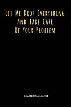 Paperback Let Me Drop Everything and Take Care of Your Problem: Lined Journal Notebook Book