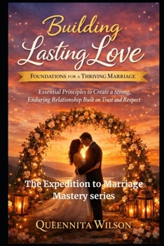 Building Lasting Love: Foundations for a Thriving Marriage: Essential Principles to Create a Strong, Enduring Relationship Built on Trust and Respect (The Expedition to Marriage Mastery Series)